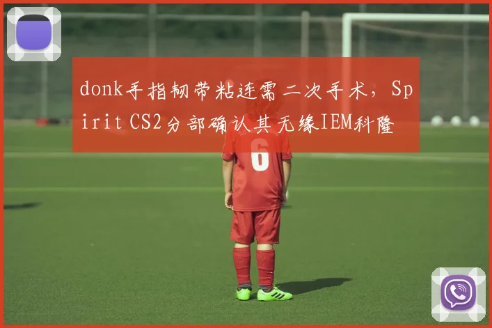 donk手指韧带粘连需二次手术,Spirit CS2分部确认其无缘IEM科隆