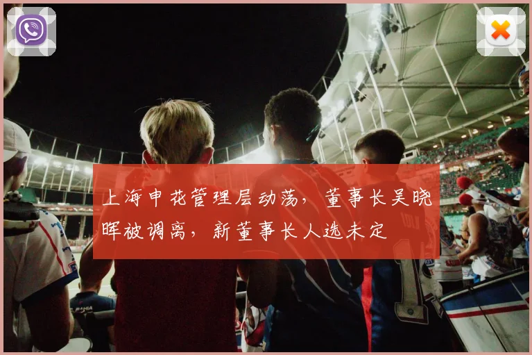 上海申花管理层动荡,董事长吴晓晖被调离,新董事长人选未定
