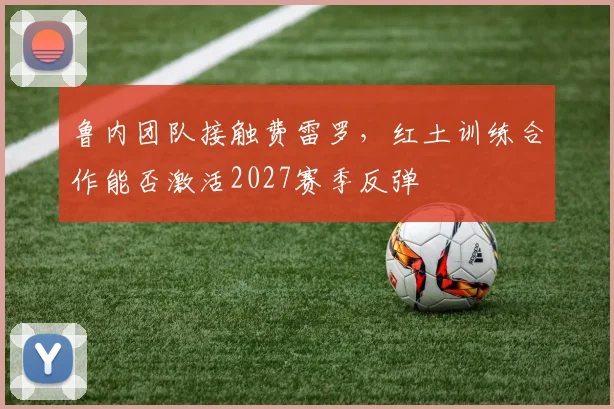 鲁内团队接触费雷罗,红土训练合作能否激活2027赛季反弹