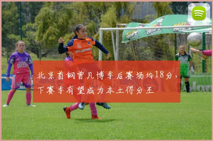 北京首钢曾凡博季后赛场均18分,下赛季有望成为本土得分王