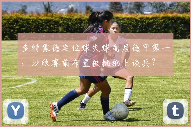 多特蒙德定位球失球高居德甲第一，沙欣赛前布置被批纸上谈兵？