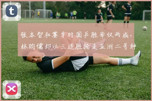 张本智和赛季对国乒胜率仅两成,林昀儒却以三连胜抢走亚洲二号种子位置