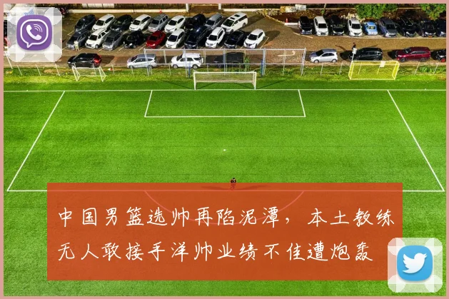 中国男篮选帅再陷泥潭,本土教练无人敢接手洋帅业绩不佳遭炮轰
