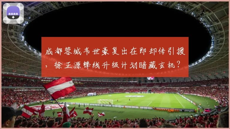 成都蓉城韦世豪复出在即却传引援,徐正源锋线升级计划暗藏玄机?