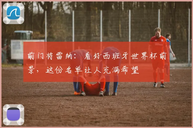 前门将雷纳:看好西班牙世界杯前景,这份名单让人充满希望